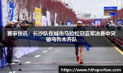 赛事快讯：长沙队在城市马拉松冠亚军决赛中突破乌鲁木齐队