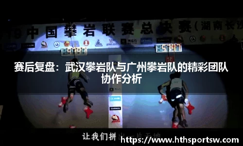 赛后复盘：武汉攀岩队与广州攀岩队的精彩团队协作分析