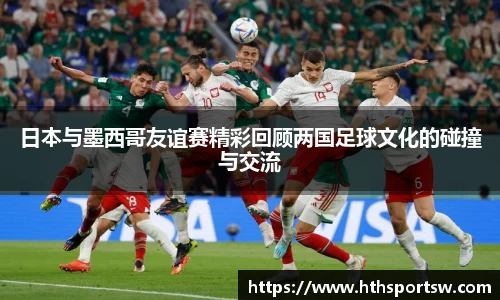 日本与墨西哥友谊赛精彩回顾两国足球文化的碰撞与交流