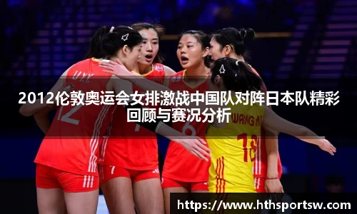 2012伦敦奥运会女排激战中国队对阵日本队精彩回顾与赛况分析